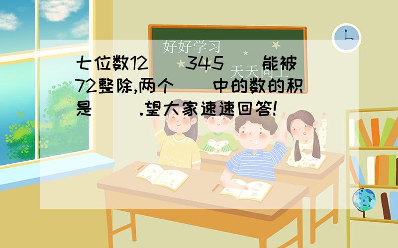 七位数12（）345（）能被72整除,两个（）中的数的积是（ ）.望大家速速回答!