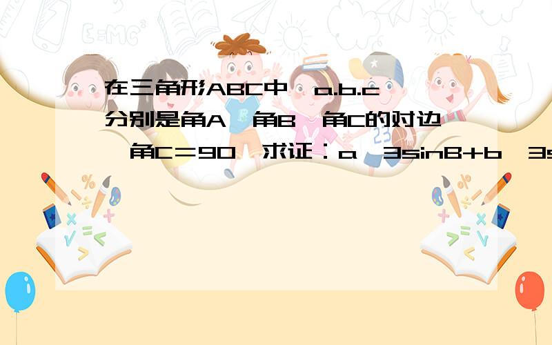 在三角形ABC中,a.b.c分别是角A、角B、角C的对边,角C＝90°求证：a^3sinB+b^3sinA=abc在RT三角形ABC中,角C=90°,a+b=根号2+根号6,S=根号3（a>b),解这个直角三角形