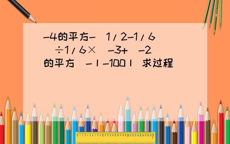 -4的平方-（1/2-1/6）÷1/6×[-3+（-2）的平方]-丨-100丨 求过程