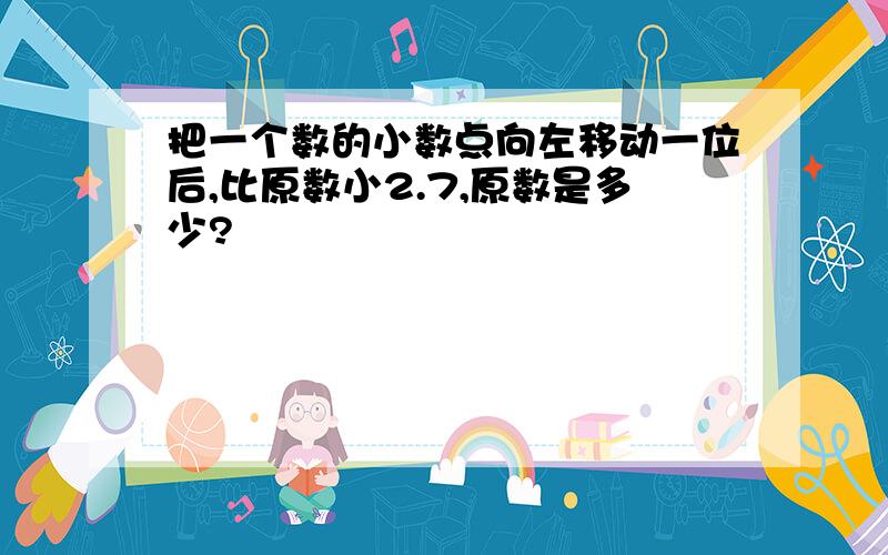 把一个数的小数点向左移动一位后,比原数小2.7,原数是多少?