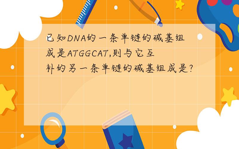 已知DNA的一条单链的碱基组成是ATGGCAT,则与它互补的另一条单链的碱基组成是?