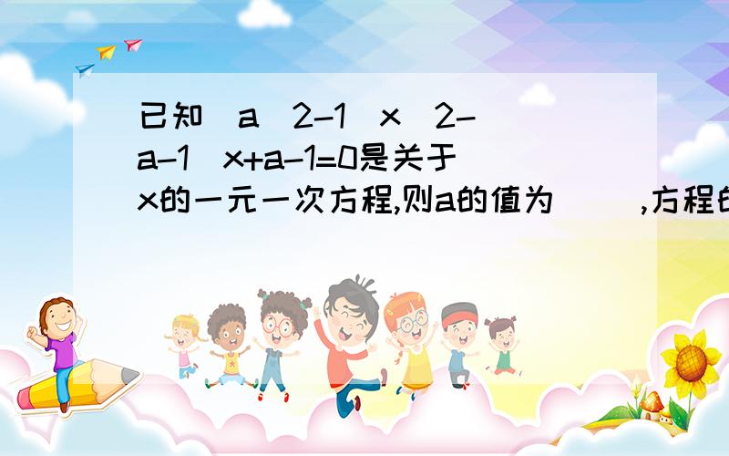 已知[a^2-1]x^2-[a-1]x+a-1=0是关于x的一元一次方程,则a的值为[ ],方程的根是[ ]