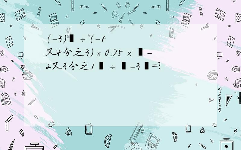 （-3）²÷（-1又4分之3）×0.75×丨-2又3分之1丨÷丨-3丨=?