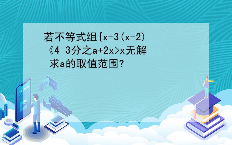 若不等式组{x-3(x-2)《4 3分之a+2x>x无解 求a的取值范围?