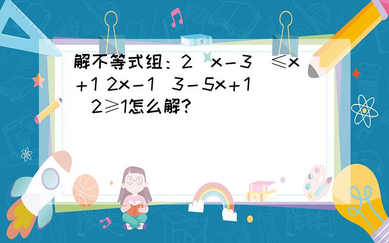 解不等式组：2(x－3)≤x＋1 2x－1／3－5x＋1／2≥1怎么解?