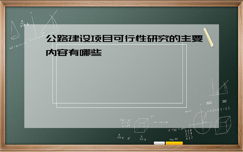 公路建设项目可行性研究的主要内容有哪些