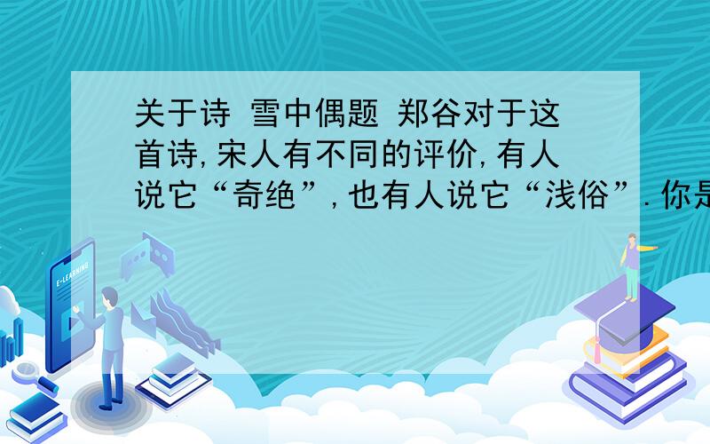 关于诗 雪中偶题 郑谷对于这首诗,宋人有不同的评价,有人说它“奇绝”,也有人说它“浅俗”.你是怎样看待这首诗的?为什么?