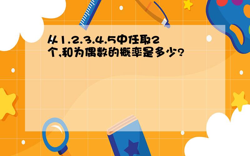 从1.2.3.4.5中任取2个,和为偶数的概率是多少?