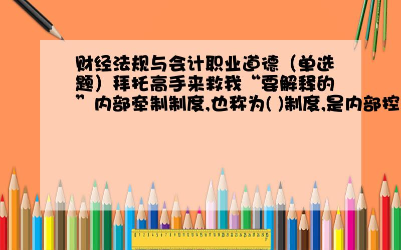 财经法规与会计职业道德（单选题）拜托高手来救我“要解释的”内部牵制制度,也称为( )制度,是内部控制制度的重要组成部分.AA// 内部稽核BB// 内部审计CC// 内部控制DD// 钱账分管