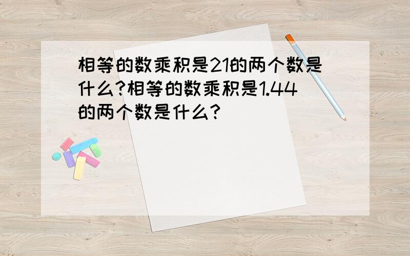 相等的数乘积是21的两个数是什么?相等的数乘积是1.44的两个数是什么?