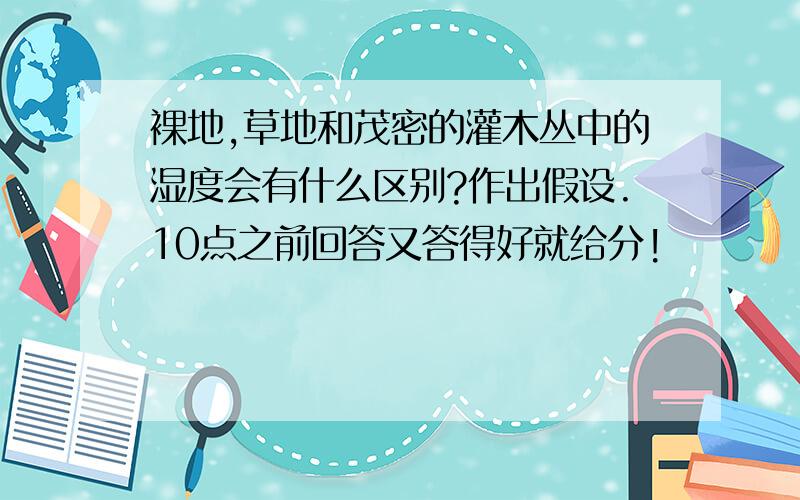 裸地,草地和茂密的灌木丛中的湿度会有什么区别?作出假设.10点之前回答又答得好就给分!