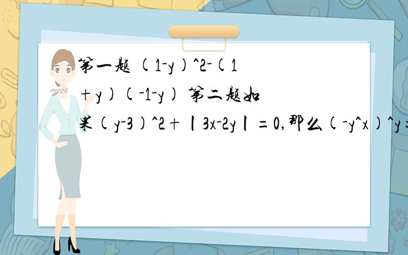 第一题 (1-y)^2-(1+y)(-1-y) 第二题如果(y-3)^2+丨3x-2y丨=0,那么(-y^x)^y=___ 第三题 解方程(2x+3)(x-3)-28=(1+x)(2x+1) 第四题 已知(x+ay)(x+by)=x^2+12xy-15y^2,求ab(a+b)的值