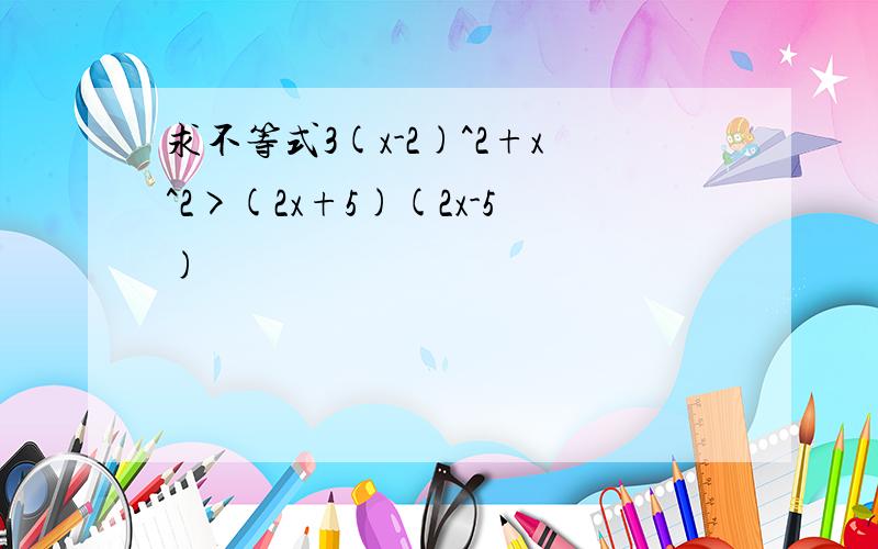 求不等式3(x-2)^2+x^2>(2x+5)(2x-5)