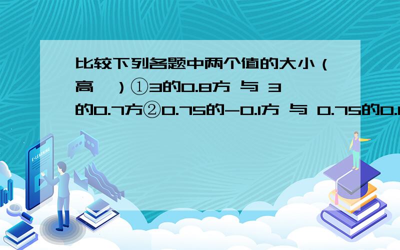 比较下列各题中两个值的大小（高一）①3的0.8方 与 3的0.7方②0.75的-0.1方 与 0.75的0.1方③1.01的-2方 与 1.01的-3.5方④0.99的3方 与 0.99的4.5方