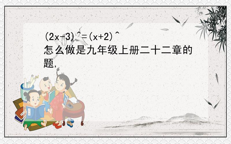 (2x-3)^=(x+2)^怎么做是九年级上册二十二章的题,