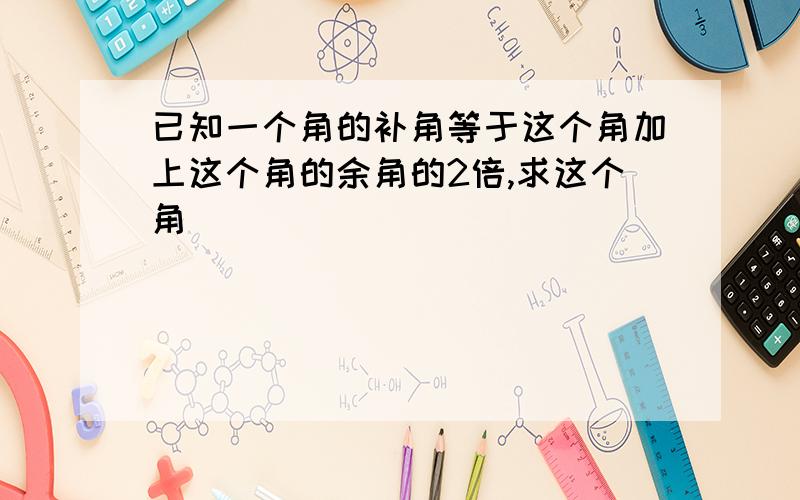 已知一个角的补角等于这个角加上这个角的余角的2倍,求这个角