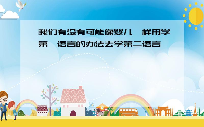 我们有没有可能像婴儿一样用学第一语言的办法去学第二语言