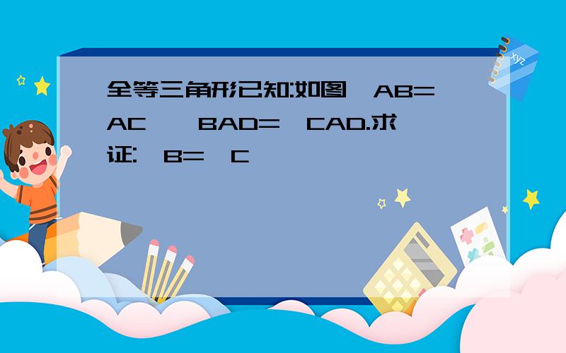 全等三角形已知:如图,AB=AC,∠BAD=∠CAD.求证:∠B=∠C