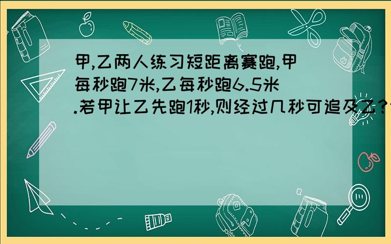 甲,乙两人练习短距离赛跑,甲每秒跑7米,乙每秒跑6.5米.若甲让乙先跑1秒,则经过几秒可追及乙?甲、乙两人骑电动自行车同时从相距80km的两地出发,相向而行,2h后相遇,已知甲每小时比乙多走2.4km