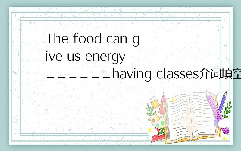 The food can give us energy ______having classes介词填空