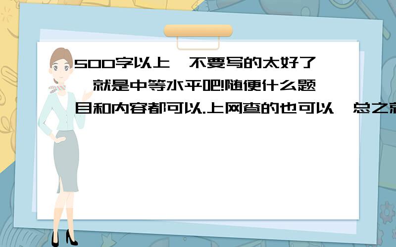 500字以上,不要写的太好了,就是中等水平吧!随便什么题目和内容都可以.上网查的也可以,总之就是不要写的太好的!如果满意的话可以再加分哦,