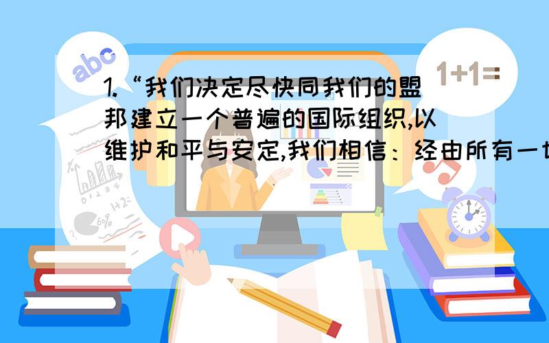 1.“我们决定尽快同我们的盟邦建立一个普遍的国际组织,以维护和平与安定,我们相信：经由所有一切爱好和平的人民的密切和持续合作,以防止侵略和政治上、经济上和社会上消除战争的原