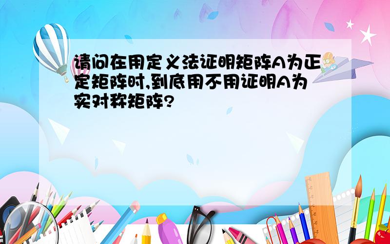 请问在用定义法证明矩阵A为正定矩阵时,到底用不用证明A为实对称矩阵?