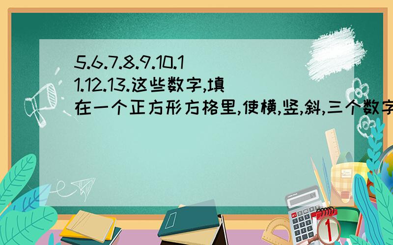 5.6.7.8.9.10.11.12.13.这些数字,填在一个正方形方格里,使横,竖,斜,三个数字的和都一样