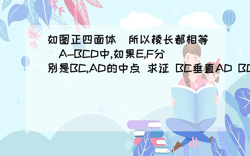 如图正四面体(所以棱长都相等)A-BCD中,如果E,F分别是BC,AD的中点 求证 BC垂直AD BD垂直AC CD垂直AB