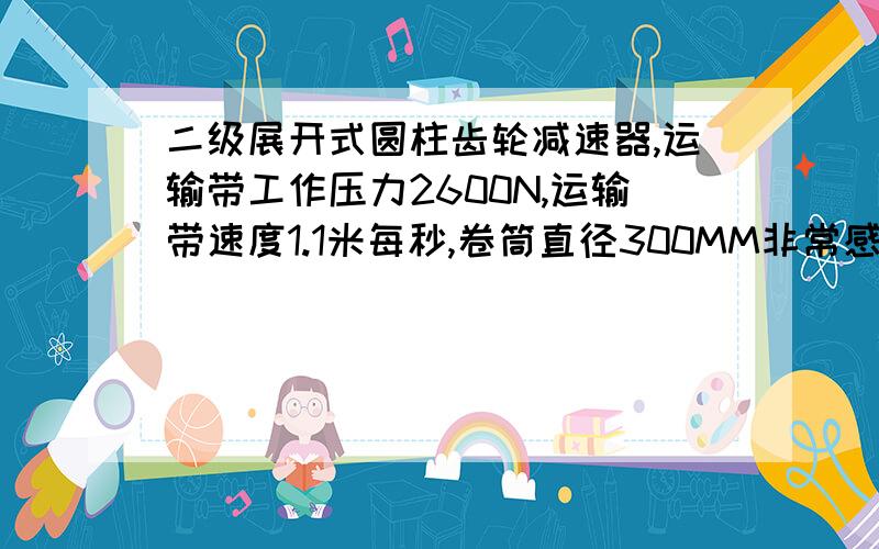 二级展开式圆柱齿轮减速器,运输带工作压力2600N,运输带速度1.1米每秒,卷筒直径300MM非常感谢 625182690@qq.com