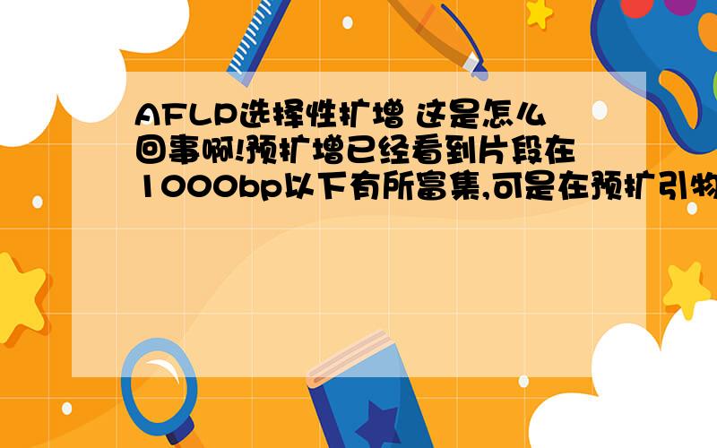 AFLP选择性扩增 这是怎么回事啊!预扩增已经看到片段在1000bp以下有所富集,可是在预扩引物3‘端加上选择性碱基后,怎么显得扩增到1000bp以上去了!还有,大家的ECOR1和MSE1的接头序列可不可以发