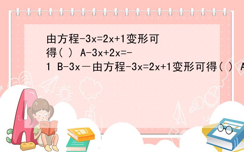 由方程-3x=2x+1变形可得( ) A-3x+2x=-1 B-3x－由方程-3x=2x+1变形可得( ) A-3x+2x=-1 B-3x－2x=1 C1=3x+2x D-2x+3x=1