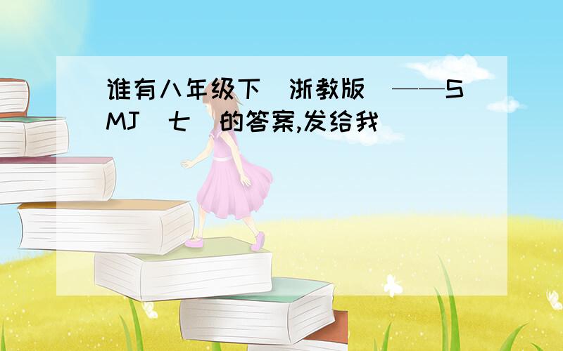 谁有八年级下（浙教版）——SMJ（七）的答案,发给我