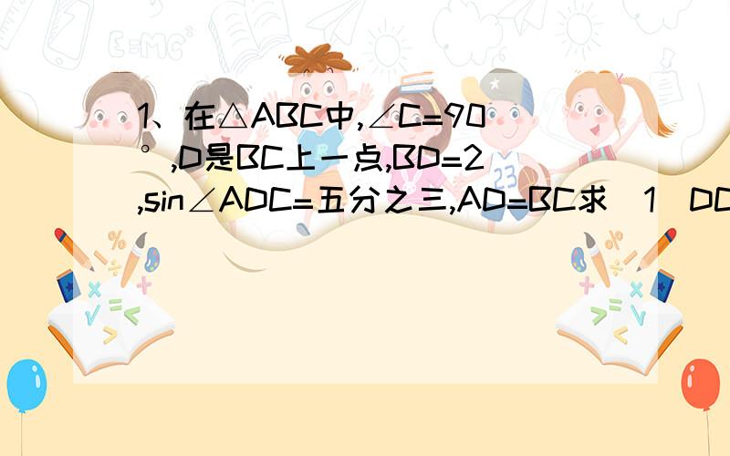 1、在△ABC中,∠C=90°,D是BC上一点,BD=2,sin∠ADC=五分之三,AD=BC求（1）DC（2）sinB2、在△ABC中,D是AB中点,AC⊥CD,tan∠BCD=四分之一,求：∠A的其余三角比