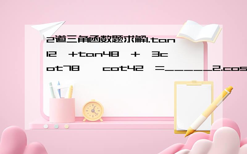 2道三角函数题求解1.tan12°+tan48°+√3cot78°*cot42°=_____2.cosα=1/3,cos(α+β)=-3/5,且α、β均为锐角,求：sinβ和cosβ的值