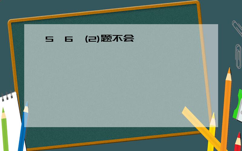 5、6、(2)题不会