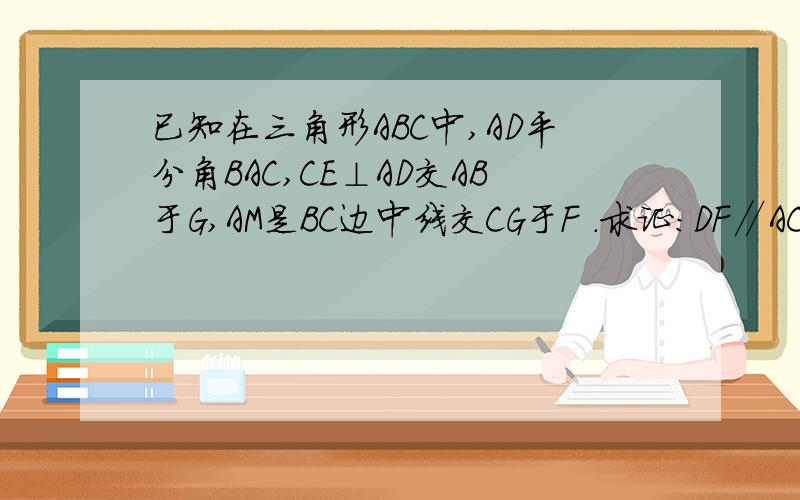 已知在三角形ABC中,AD平分角BAC,CE⊥AD交AB于G,AM是BC边中线交CG于F .求证：DF∥AC