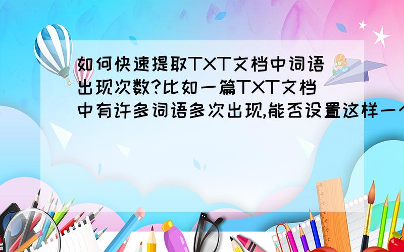 如何快速提取TXT文档中词语出现次数?比如一篇TXT文档中有许多词语多次出现,能否设置这样一个批处理或者程序来统计文档中各个词语出现的次数?