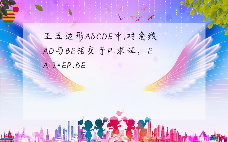 正五边形ABCDE中,对角线AD与BE相交于P.求证：EA 2=EP.BE