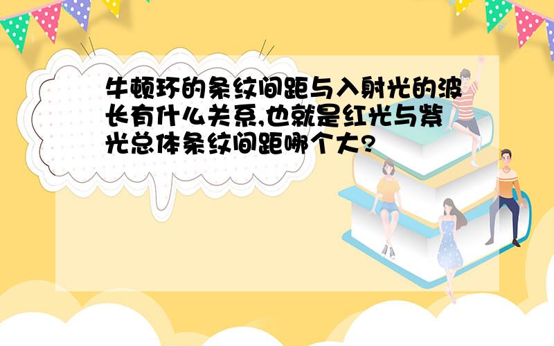 牛顿环的条纹间距与入射光的波长有什么关系,也就是红光与紫光总体条纹间距哪个大?