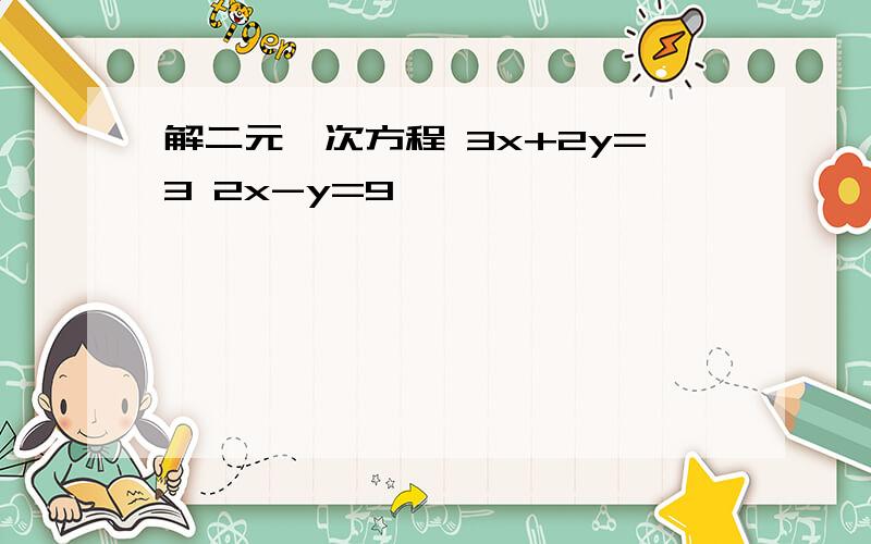 解二元一次方程 3x+2y=3 2x-y=9