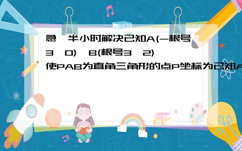 急,半小时解决已知A(-根号3,0),B(根号3,2) 使PAB为直角三角形的点P坐标为已知A【-根号3,0】B【根号3,2】,点p在x轴上,则使角pab为直角三角形的点p坐标为点p（5√3/3,0）怎么酸地,