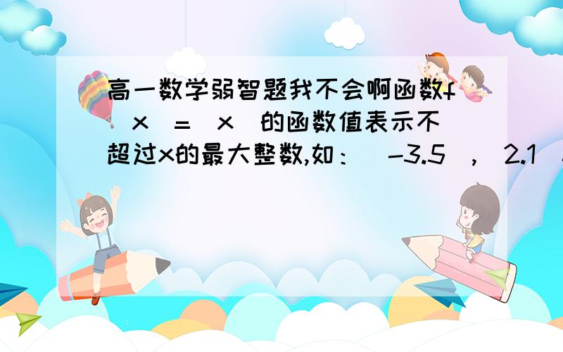 高一数学弱智题我不会啊函数f（x）=[x]的函数值表示不超过x的最大整数,如：[-3.5],[2.1]=2,当x属于（-2.5,3]时,写出函数f(x)的解析式. 最好告诉我你怎么想的