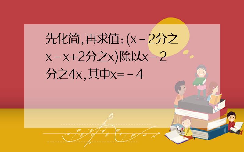 先化简,再求值:(x-2分之x-x+2分之x)除以x-2分之4x,其中x=-4