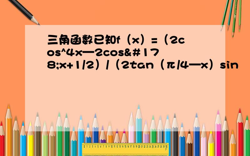 三角函数已知f（x）=（2cos^4x—2cos²x+1/2）/（2tan（π/4—x）sin²（x+π/4））证明：（1）2f（x）=cos2x（2）若f（x）=2/5,且x∈（0,π/2）,证明3tanx=1