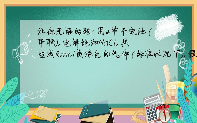 让你无语的题!用2节干电池(串联),电解饱和NaCl,共生成Amol黄绿色的气体(标准状况下),假设点燃这种气体,所释放的能量可以使25度的水升温到75度(设原Cl离子相对与黄绿色气体的能量为0),电解所