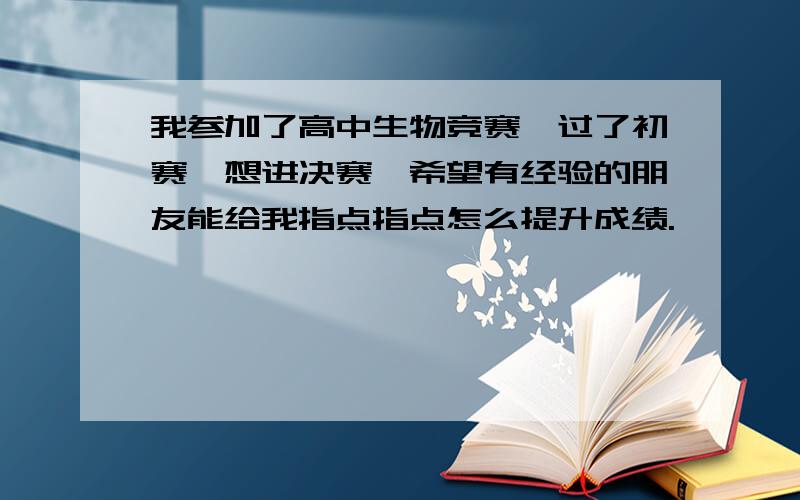 我参加了高中生物竞赛,过了初赛,想进决赛,希望有经验的朋友能给我指点指点怎么提升成绩.