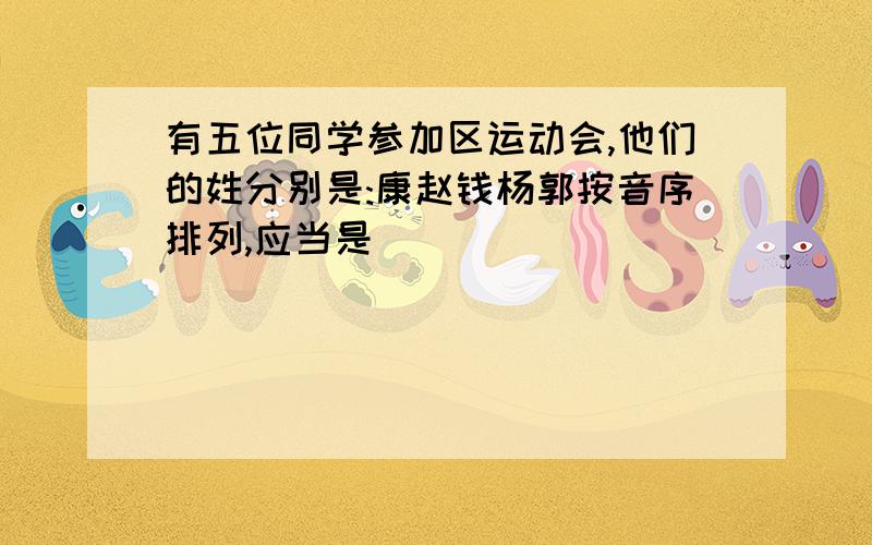 有五位同学参加区运动会,他们的姓分别是:康赵钱杨郭按音序排列,应当是