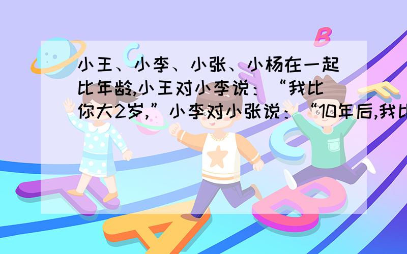 小王、小李、小张、小杨在一起比年龄,小王对小李说：“我比你大2岁,”小李对小张说：“10年后,我比你小2岁,”小张对小杨说：“5年之后的我比你现在大1岁,”小杨说：“我们四个人年龄