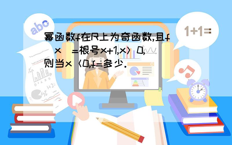 幂函数f在R上为奇函数,且f〈x〉=根号x+1,x＞0,则当x＜0,f=多少.